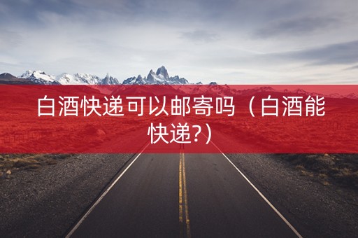 白酒快递可以邮寄吗（白酒能快递?）