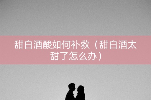甜白酒酸如何补救（甜白酒太甜了怎么办）