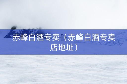 赤峰白酒专卖（赤峰白酒专卖店地址）