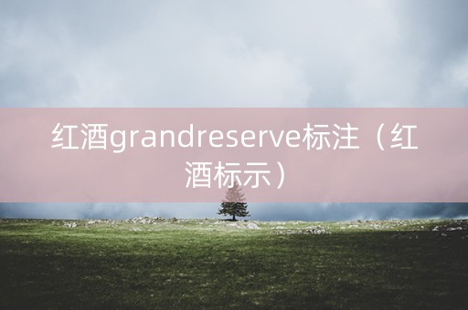红酒grandreserve标注（红酒标示）