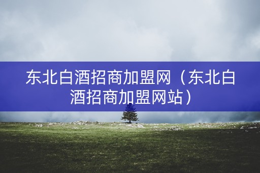 东北白酒招商加盟网（东北白酒招商加盟网站）
