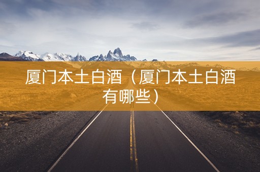 厦门本土白酒（厦门本土白酒有哪些）