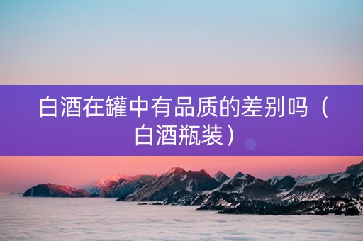 白酒在罐中有品质的差别吗（白酒瓶装）