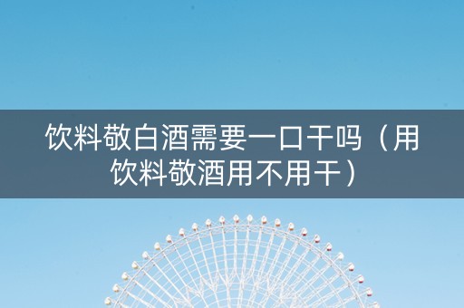饮料敬白酒需要一口干吗（用饮料敬酒用不用干）