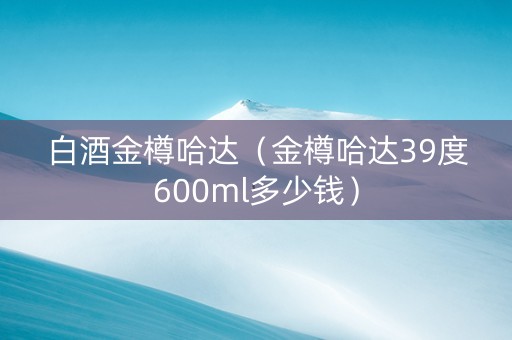 白酒金樽哈达（金樽哈达39度600ml多少钱）