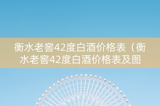 衡水老窖42度白酒价格表（衡水老窖42度白酒价格表及图片）