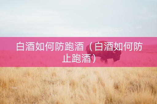 白酒如何防跑酒（白酒如何防止跑酒）