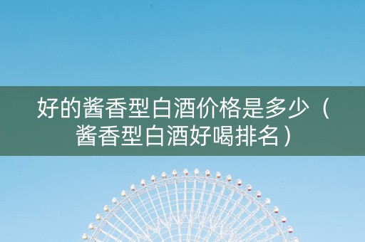 好的酱香型白酒价格是多少（酱香型白酒好喝排名）
