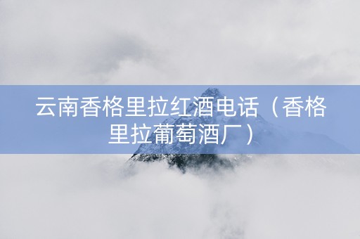 云南香格里拉红酒电话（香格里拉葡萄酒厂）