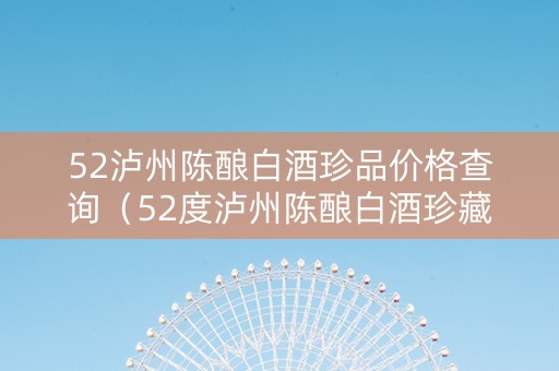 52泸州陈酿白酒珍品价格查询（52度泸州陈酿白酒珍藏62017版多少钱）