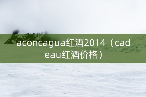 aconcagua红酒2014（cadeau红酒价格）