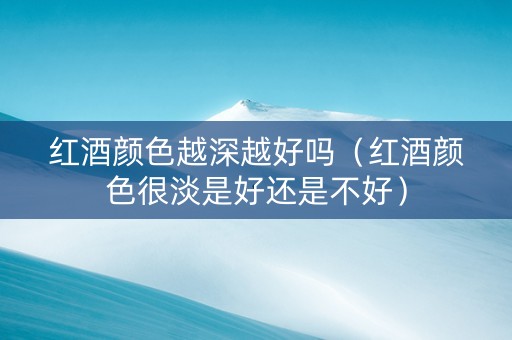 红酒颜色越深越好吗（红酒颜色很淡是好还是不好）