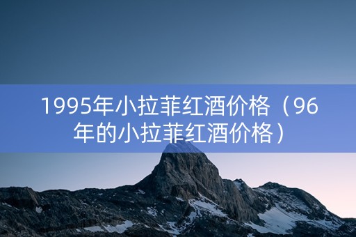 1995年小拉菲红酒价格（96年的小拉菲红酒价格）