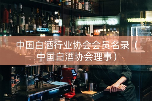 中国白酒行业协会会员名录（中国白酒协会理事）