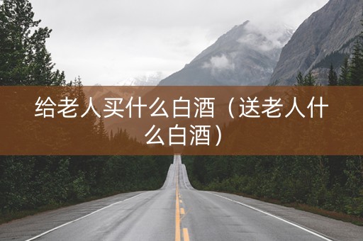 给老人买什么白酒（送老人什么白酒）