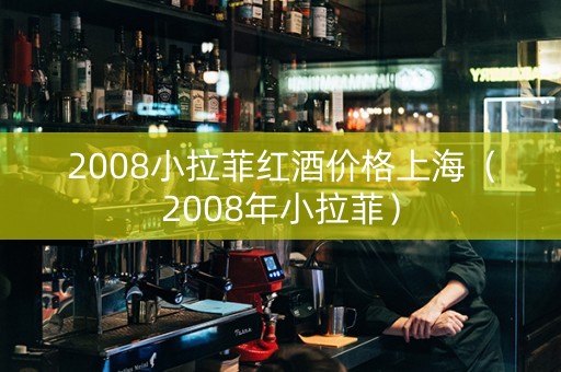 2008小拉菲红酒价格上海（2008年小拉菲）