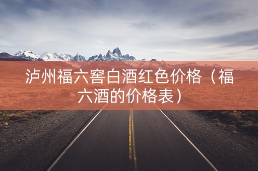 泸州福六窖白酒红色价格（福六酒的价格表）