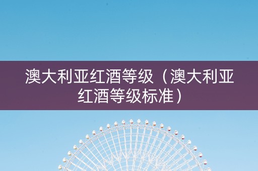 澳大利亚红酒等级（澳大利亚红酒等级标准）