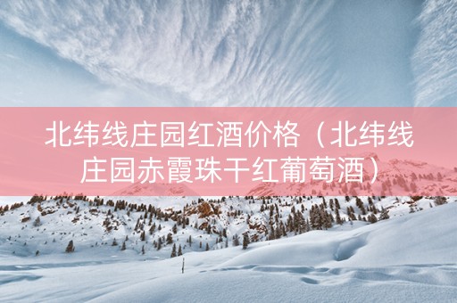 北纬线庄园红酒价格（北纬线庄园赤霞珠干红葡萄酒）