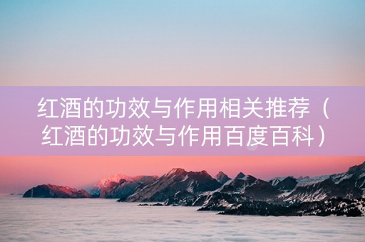 红酒的功效与作用相关推荐（红酒的功效与作用百度百科）
