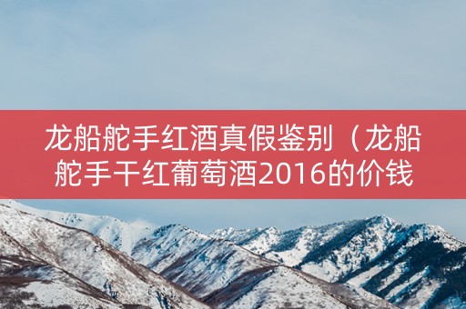 龙船舵手红酒真假鉴别（龙船舵手干红葡萄酒2016的价钱）