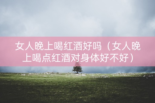 女人晚上喝红酒好吗（女人晚上喝点红酒对身体好不好）