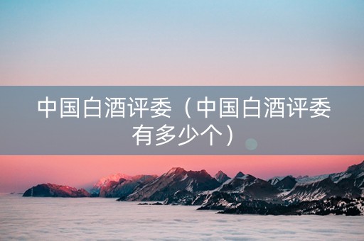 中国白酒评委（中国白酒评委有多少个）