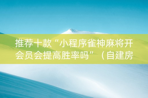 推荐十款“小程序雀神麻将开会员会提高胜率吗”（自建房怎么赢)