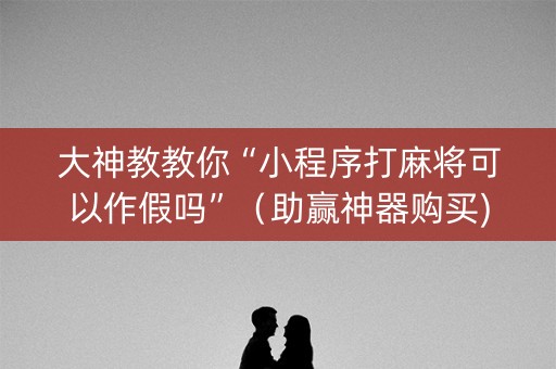 大神教教你“小程序打麻将可以作假吗”（助赢神器购买)