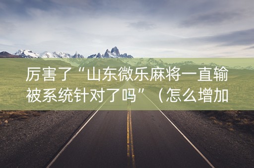 厉害了“山东微乐麻将一直输被系统针对了吗”（怎么增加胜率)