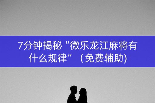 7分钟揭秘“微乐龙江麻将有什么规律”（免费辅助)