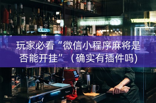 玩家必看“微信小程序麻将是否能开挂”（确实有插件吗)