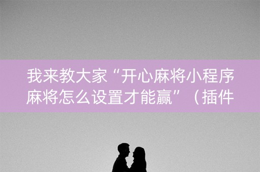 我来教大家“开心麻将小程序麻将怎么设置才能赢”（插件可信吗)