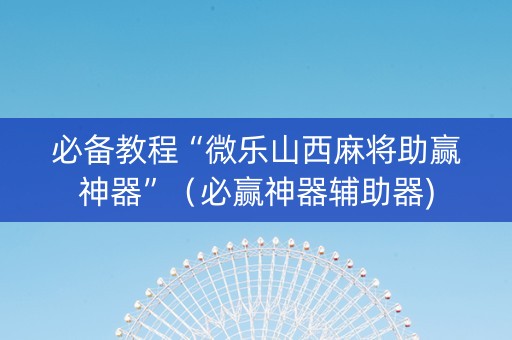 必备教程“微乐山西麻将助赢神器”（必赢神器辅助器)