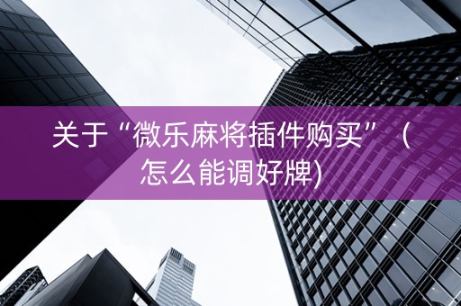 关于“微乐麻将插件购买”（怎么能调好牌)