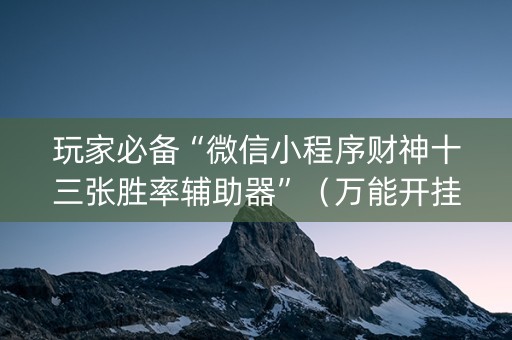 玩家必备“微信小程序财神十三张胜率辅助器”（万能开挂神器)