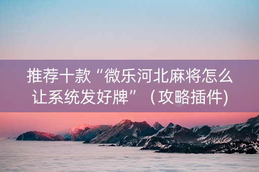 推荐十款“微乐河北麻将怎么让系统发好牌”（攻略插件)