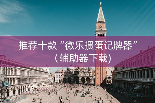 推荐十款“微乐掼蛋记牌器”（辅助器下载)