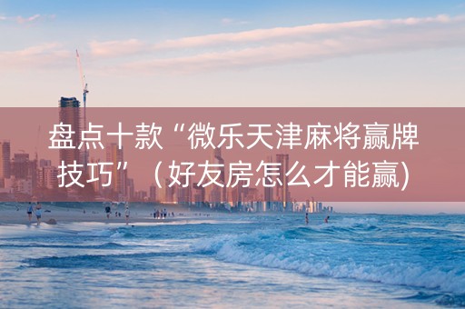盘点十款“微乐天津麻将赢牌技巧”（好友房怎么才能赢)