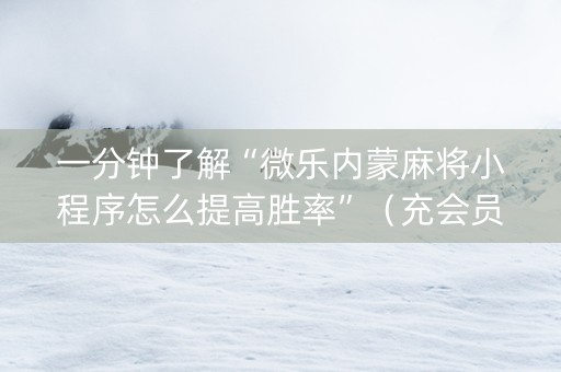 一分钟了解“微乐内蒙麻将小程序怎么提高胜率”（充会员胜率高)