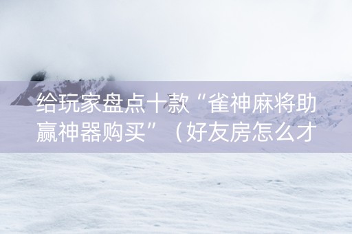 给玩家盘点十款“雀神麻将助赢神器购买”（好友房怎么才能赢)