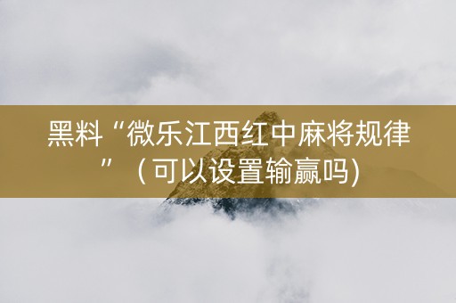 黑料“微乐江西红中麻将规律”（可以设置输赢吗)