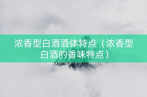 浓香型白酒酒体特点（浓香型白酒的香味特点）