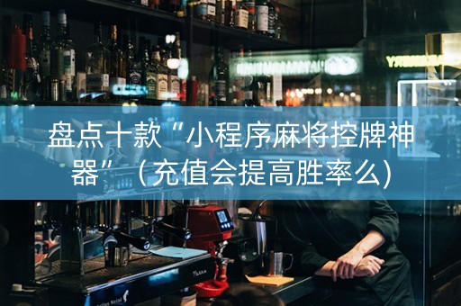 盘点十款“小程序麻将控牌神器”（充值会提高胜率么)
