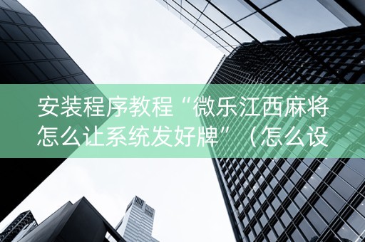 安装程序教程“微乐江西麻将怎么让系统发好牌”（怎么设置才能赢)