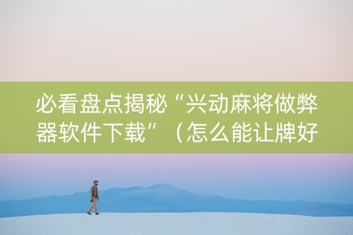 必看盘点揭秘“兴动麻将做弊器软件下载”（怎么能让牌好一点)