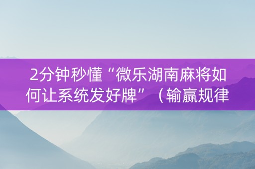 2分钟秒懂“微乐湖南麻将如何让系统发好牌”（输赢规律)