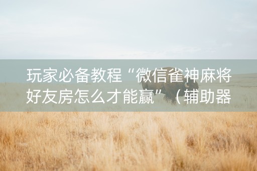 玩家必备教程“微信雀神麻将好友房怎么才能赢”（辅助器下载)