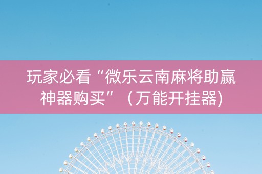 玩家必看“微乐云南麻将助赢神器购买”（万能开挂器)
