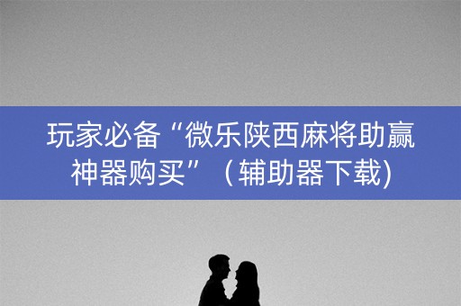 玩家必备“微乐陕西麻将助赢神器购买”（辅助器下载)